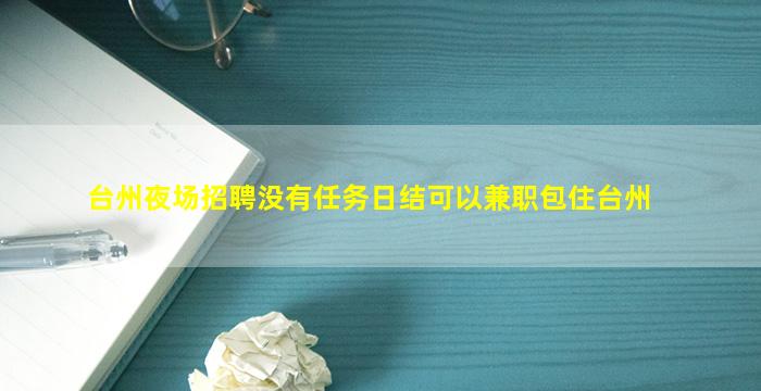 台州夜场招聘没有任务日结可以兼职包住台州