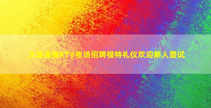 大连高端KTV夜场招聘模特礼仪欢迎新人面试